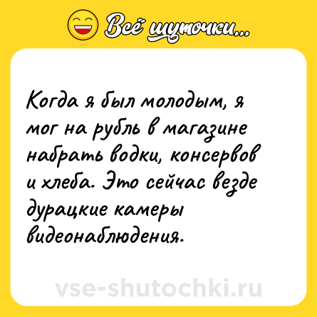 Шутка: Когда я был молодым, я мог на рубль в магазине набрать водки, консервов и хлеба. Это сейчас везде дурацкие камеры видеонаблюдения.