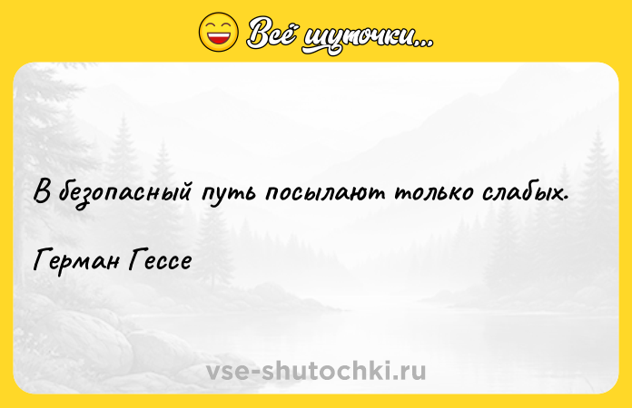 Цитата: В безопасный путь посылают только слабых. Герман Гессе
