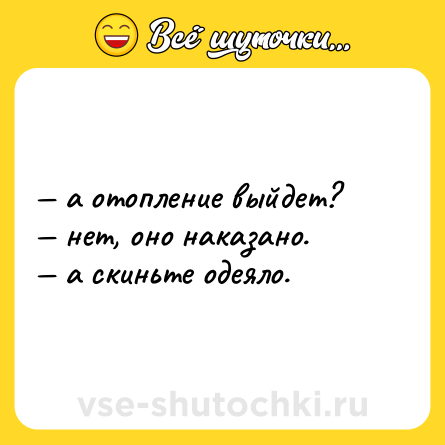 Шутка: — а отопление выйдет?  <br>— нет, оно наказано.  <br>— а скиньте одеяло.