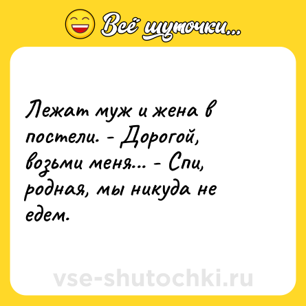 Шутка: Лежат муж и жена в постели. - Дорогой, возьми меня... - Спи, родная, мы никуда не едем.
