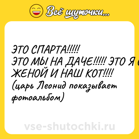 Шутка: ЭТО СПАРТА!!!!! <br>ЭТО МЫ НА ДАЧЕ!!!!! ЭТО Я С ЖЕНОЙ И НАШ КОТ!!!!<br>(царь Леонид показывает фотоальбом)