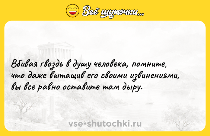 Цитата: Вбивая гвоздь в душу человека, помните, что даже вытащив его своими извинениями, вы все равно оставите там дыру.