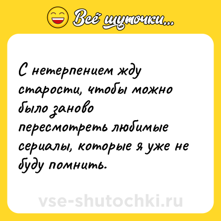 Шутка: С нетерпением жду старости, чтобы можно было заново пересмотреть любимые сериалы, которые я уже не буду помнить.