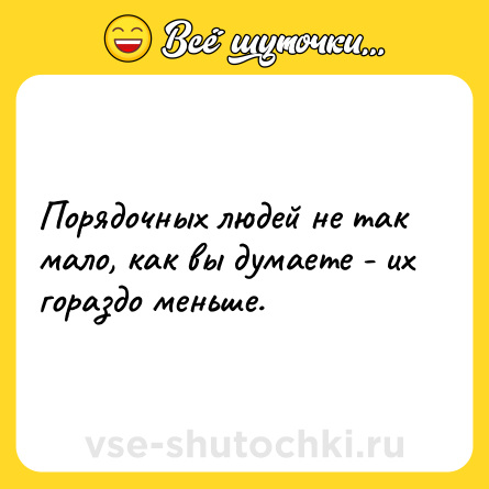 Шутка: Порядочных людей не так мало, как вы думаете - их гораздо меньше.