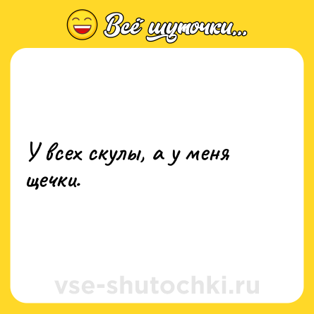 Шутка: У всех скулы, а у меня щечки.