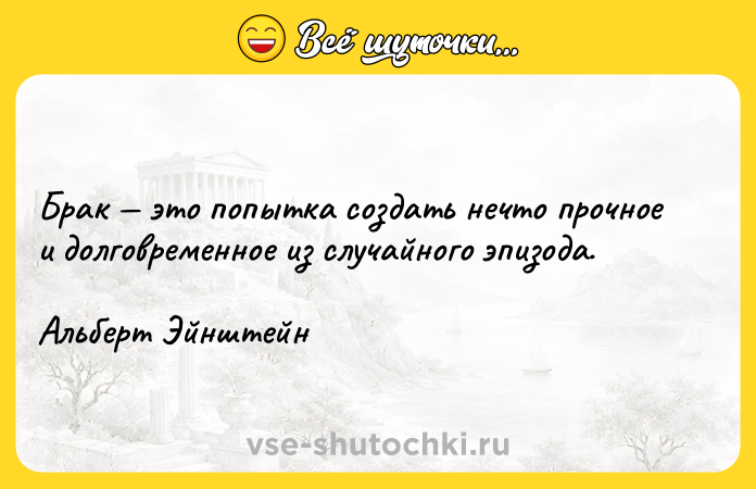 Цитата: Брак это попытка создать нечто прочное и долговременное из случайного эпизода.Альберт Эйнштейн