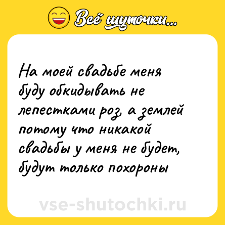 Шутка: На моей свадьбе меня буду обкидывать не лепестками роз, а землей потому что никакой свадьбы у меня не будет, будут только похороны