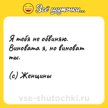 Шутка: Я тебя не обвиняю. Виновата я, но виноват ты.<br><br>(с) Женщины