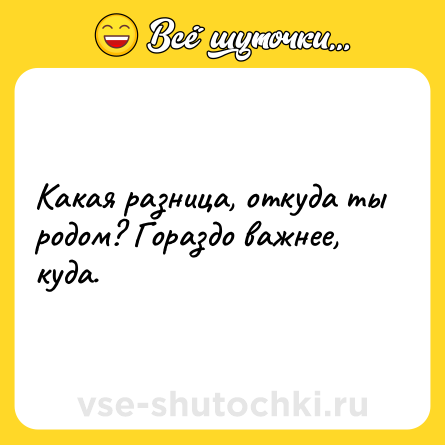 Шутка: Какая разница, откуда ты родом? Гораздо важнее, куда.