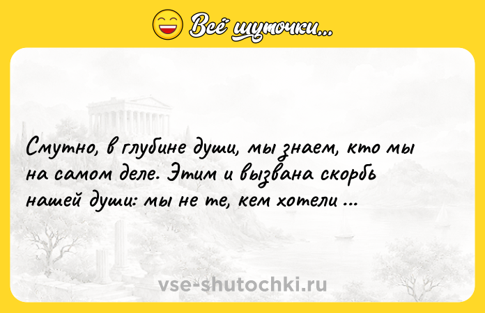 Цитата: Смутно, в глубине души, мы знаем, кто мы на самом деле. Этим и вызвана скорбь нашей души: мы не те, кем хотели бы быть.Олдос Хаксли