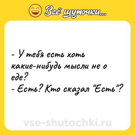 Шутка: - У тебя есть хоть какие-нибудь мысли не о еде? <br>- Есть? Кто сказал 