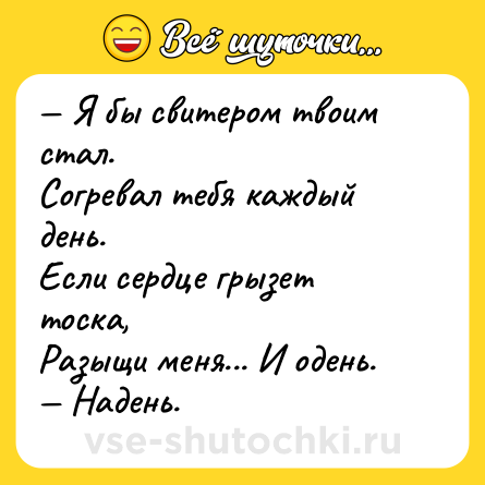 Шутка: — Я бы свитером твоим стал.<br>Согревал тебя каждый день.<br>Если сердце грызет тоска,<br>Разыщи меня... И одень.<br>— Надень.