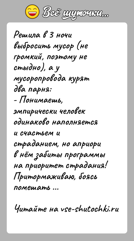 История: Решила в 3 ночи выбросить мусор (не громкий, поэтому не стыдно), а у мусоропровода курят два парня:- Понимаешь, эмпирически человек