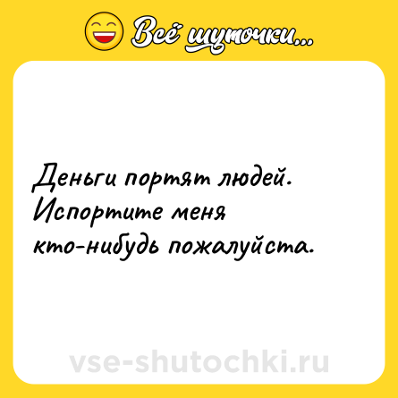 Шутка: Деньги портят людей. Испортите меня кто-нибудь пожалуйста.