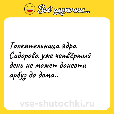 Шутка: Толкательница ядра Сидорова уже четвёртый день не может донести арбуз до дома..