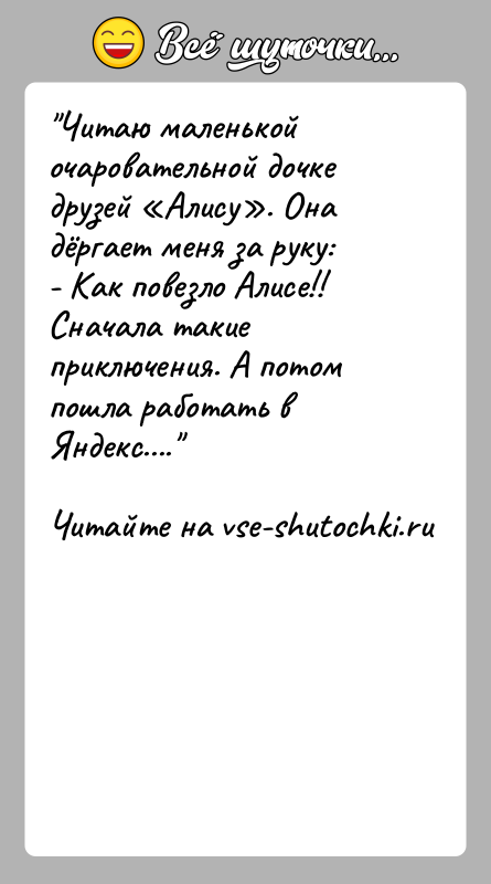 История: Читаю маленькой очаровательной дочке друзей Алису . Она дёргает меня за руку:- Как повезло Алисе!! Сначала такие приключения. А потом пошла