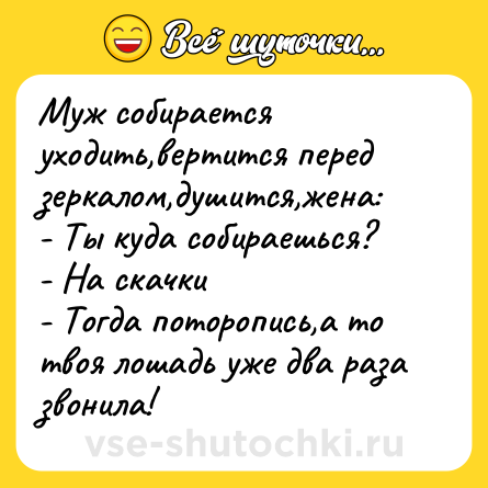 Шутка: Муж собирается уходить,вертится перед зеркалом,душится,жена:<br>- Ты куда собираешься?<br>- На скачки<br>- Тогда поторопись,а то твоя лошадь уже два раза звонила!