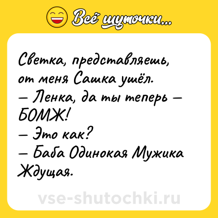 Шутка: Светка, представляешь, от меня Сашка ушёл. Ленка, да ты теперь БОМЖ! Это как? Баба Одинокая Мужика Ждущая.