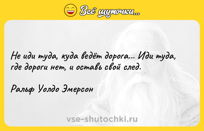 Цитата: Не иди туда, куда ведёт дорога Иди туда, где дороги нет, и оставь свой след. Ральф Уолдо Эмерсон