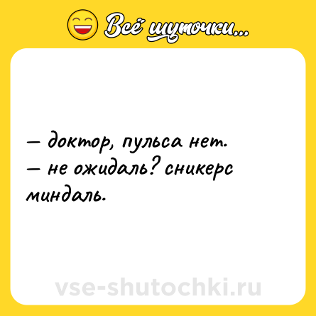 Шутка: — доктор, пульса нет. <br>— не ожидаль? сникерс миндаль.
