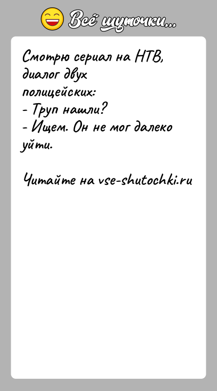 История: Смотрю сериал на НТВ, диалог двух полицейских:- Труп нашли?- Ищем. Он не мог далеко уйти.