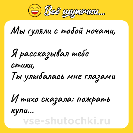 Шутка: Мы гуляли с тобой ночами, <br>Я рассказывал тебе стихи, <br>Ты улыбалась мне глазами <br>И тихо сказала: пожрать купи...