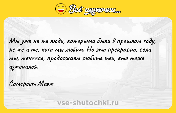 Цитата: Мы уже не те люди, которыми были в прошлом году, не те и те, кого мы любим. Но это прекрасно, если мы, меняясь, продолжаем любить тех, кто тоже изменился. Сомерсет Моэм