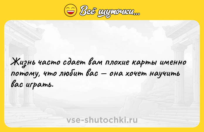 Цитата: Жизнь часто сдает вам плохие карты именно потому, что любит вас она хочет научить вас играть.