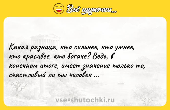 Цитата: Какая разница, кто сильнее, кто умнее, кто красивее, кто богаче? Ведь, в конечном итоге, имеет значение только то, счастливый ли ты человек или нет?Ошо