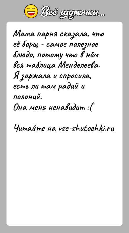 История: Мама парня сказала, что её борщ - самое полезное блюдо, потому что в нём вся таблица Менделеева.Я заржала и спросила,