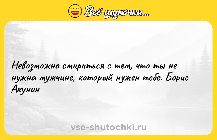 Цитата: Невозможно смириться с тем, что ты не нужна мужчине, который нужен тебе. Борис Акунин