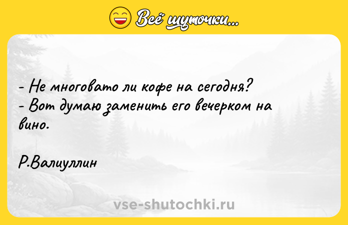 Цитата: - Не многовато ли кофе на сегодня? - Вот думаю заменить его вечерком на вино. Р.Валиуллин