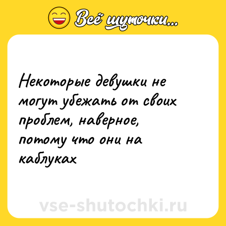 Шутка: Некоторые девушки не могут убежать от своих проблем, наверное, потому что они на каблуках