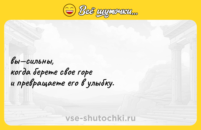Цитата: вы сильны, когда берете свое горе и превращаете его в улыбку.