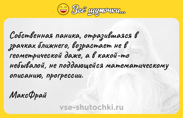 Цитата: Собственная паника, отразившаяся в зрачках ближнего, возрастает не в геометрической даже, а в какой-то небывалой, не поддающейся математическому описанию, прогрессии. МаксФрай