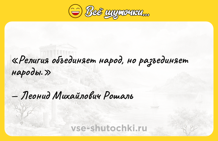 Цитата: Религия объединяет народ, но разъединяет народы.Леонид Михайлович Рошаль
