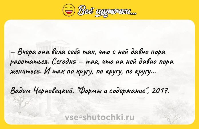 Цитата: Вчера она вела себя так, что с ней давно пора расстаться. Сегодня так, что на ней давно пора жениться. И так по кругу, по кругу, по кругу... Вадим Черновецкий. Формы и содержание , 2017.