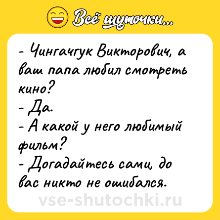 Шутка: - Чингачгук Викторович, а ваш папа любил смотреть кино?<br>- Да.<br>- А какой у него любимый фильм?<br>- Догадайтесь сами, до вас никто не ошибался.