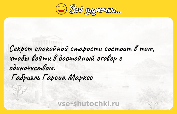 Цитата: Секрет спокойной старости состоит в том, чтобы войти в достойный сговор с одиночеством. Габриэль Гарсиа Маркес