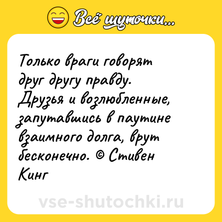 Шутка: Только враги говорят друг другу правду. Друзья и возлюбленные, запутавшись в паутине взаимного долга, врут бесконечно. © Стивен Кинг