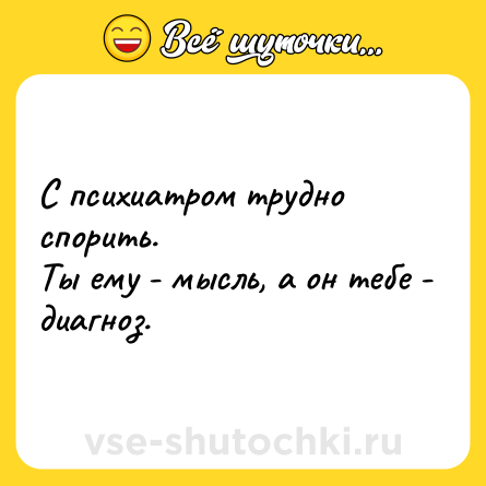 Шутка: С психиатром трудно спорить. <br>Ты ему - мысль, а он тебе - диагноз.