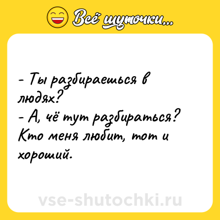 Шутка: - Ты разбираешься в людях?<br>- А, чё тут разбираться? Кто меня любит, тот и хороший.
