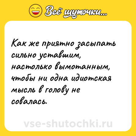 Шутка: Как же приятно засыпать сильно уставшим, настолько вымотанным, чтобы ни одна идиотская мысль в голову не совалась.