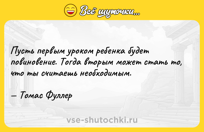 Цитата: Пусть первым уроком ребенка будет повиновение. Тогда вторым может стать то, что ты считаешь необходимым. Томас Фуллер