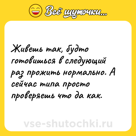 Шутка: Живешь так, будто готовишься в следующий раз прожить нормально. А сейчас типа просто проверяешь что да как.