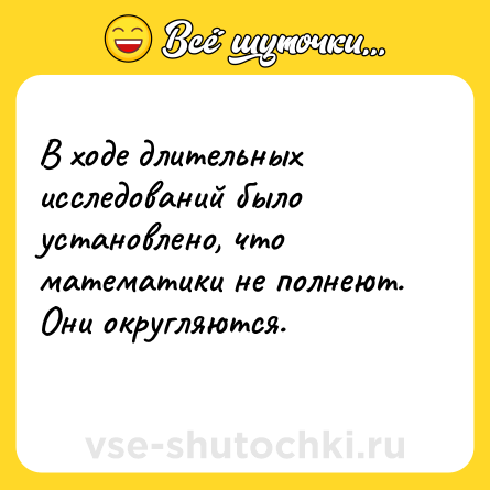 Шутка: В ходе длительных исследований было установлено, что математики не полнеют. Они округляются.