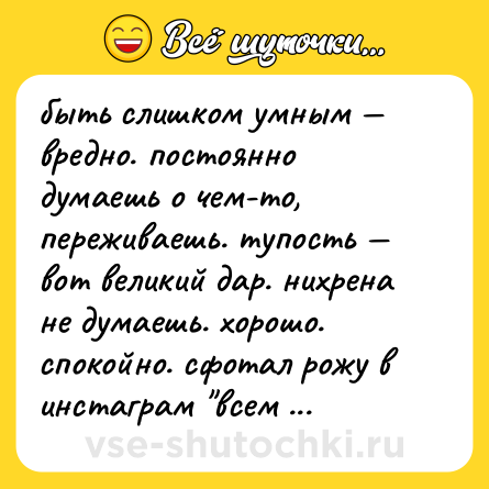 Шутка: быть слишком умным — вредно. постоянно думаешь о чем-то, переживаешь. тупость — вот великий дар. нихрена не думаешь. хорошо. спокойно. сфотал рожу в инстаграм 