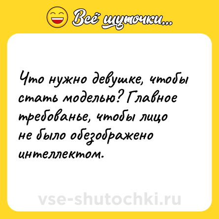Шутка: Что нужно девушке, чтобы стать моделью? Главное требованье, чтобы лицо не было обезображено интеллектом.