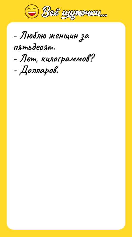 - Люблю женщин за пятьдесят. - Лет, килограммов? - Долларов.