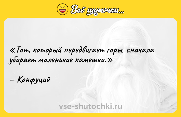 Цитата: Тот, который передвигает горы, сначала убирает маленькие камешки.Конфуций